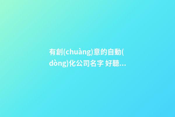 有創(chuàng)意的自動(dòng)化公司名字 好聽的自動(dòng)化公司名